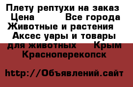 Плету рептухи на заказ › Цена ­ 450 - Все города Животные и растения » Аксесcуары и товары для животных   . Крым,Красноперекопск
